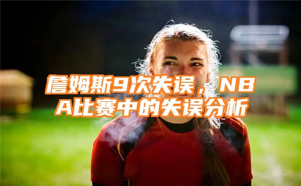 詹姆斯9次失误，NBA比赛中的失误分析