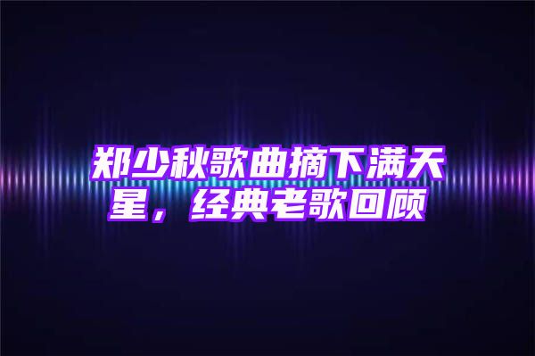 郑少秋歌曲摘下满天星，经典老歌回顾