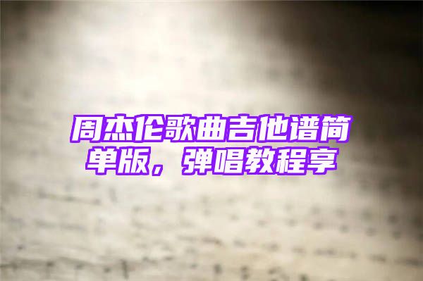 周杰伦歌曲吉他谱简单版，弹唱教程享