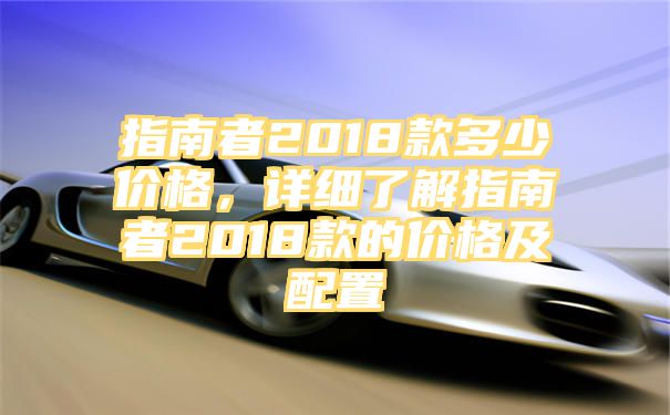 指南者2018款多少价格，详细了解指南者2018款的价格及配置