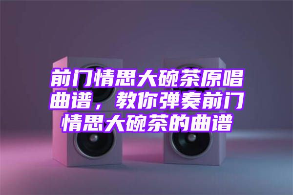 前门情思大碗茶原唱曲谱，教你弹奏前门情思大碗茶的曲谱