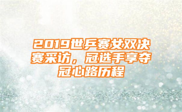 2019世乒赛女双决赛采访，冠选手享夺冠心路历程