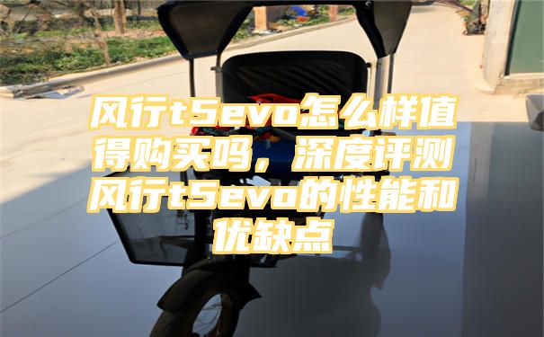 风行t5evo怎么样值得购买吗，深度评测风行t5evo的性能和优缺点