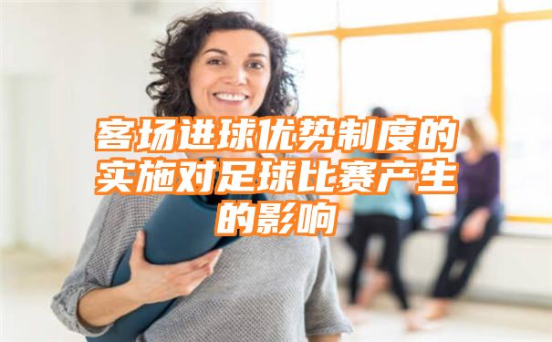 客场进球优势制度的实施对足球比赛产生的影响