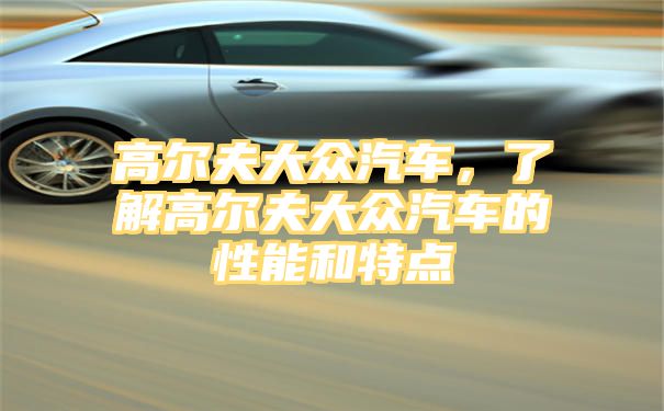 高尔夫大众汽车，了解高尔夫大众汽车的性能和特点