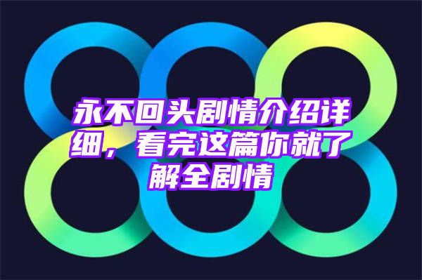 永不回头剧情介绍详细，看完这篇你就了解全剧情