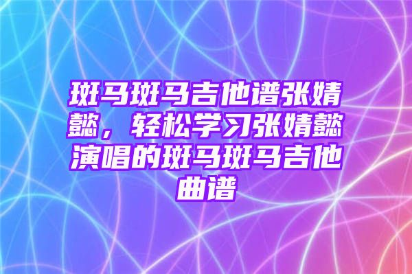 斑马斑马吉他谱张婧懿，轻松学习张婧懿演唱的斑马斑马吉他曲谱