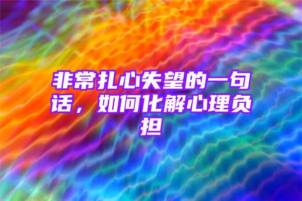 非常扎心失望的一句话，如何化解心理负担