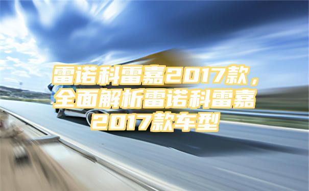 雷诺科雷嘉2017款，全面解析雷诺科雷嘉2017款车型