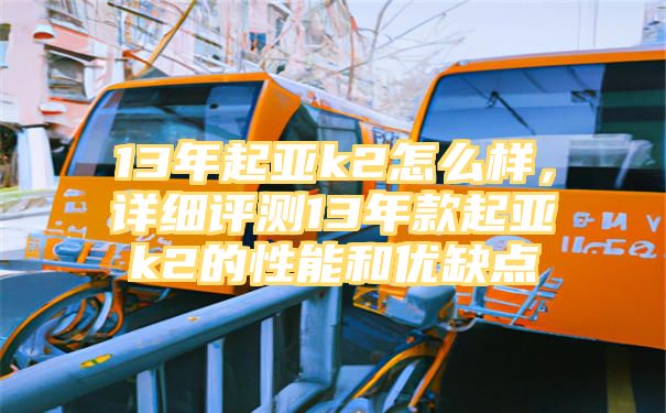 13年起亚k2怎么样，详细评测13年款起亚k2的性能和优缺点