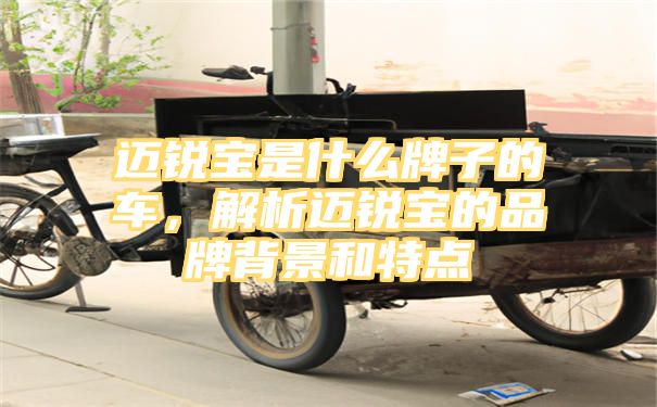 迈锐宝是什么牌子的车，解析迈锐宝的品牌背景和特点