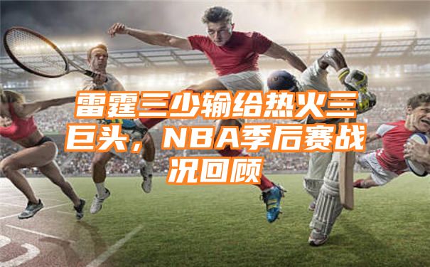 雷霆三少输给热火三巨头，NBA季后赛战况回顾