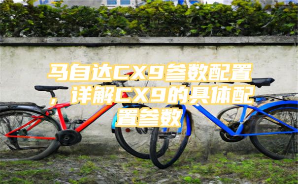 马自达CX9参数配置，详解CX9的具体配置参数