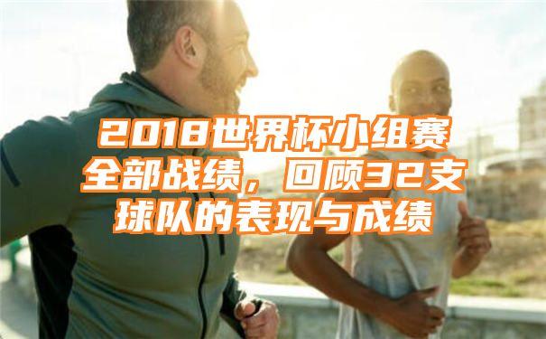 2018世界杯小组赛全部战绩，回顾32支球队的表现与成绩