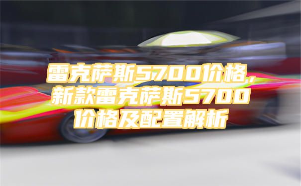 雷克萨斯5700价格，新款雷克萨斯5700价格及配置解析