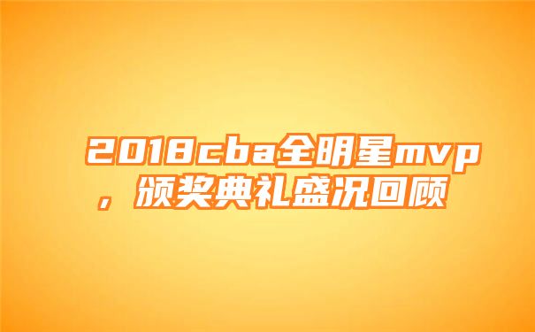 2018cba全明星mvp，颁奖典礼盛况回顾