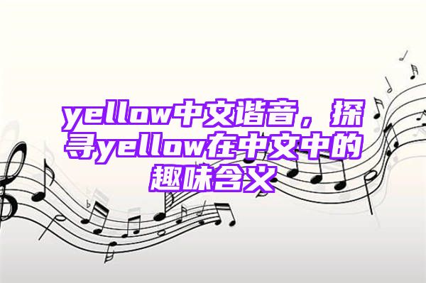 yellow中文谐音，探寻yellow在中文中的趣味含义