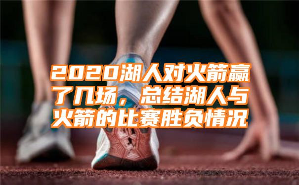 2020湖人对火箭赢了几场，总结湖人与火箭的比赛胜负情况