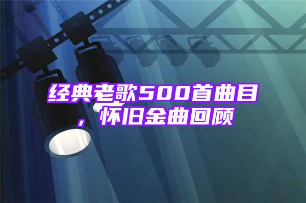 经典老歌500首曲目，怀旧金曲回顾