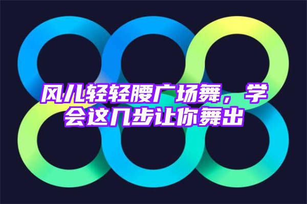 风儿轻轻腰广场舞，学会这几步让你舞出