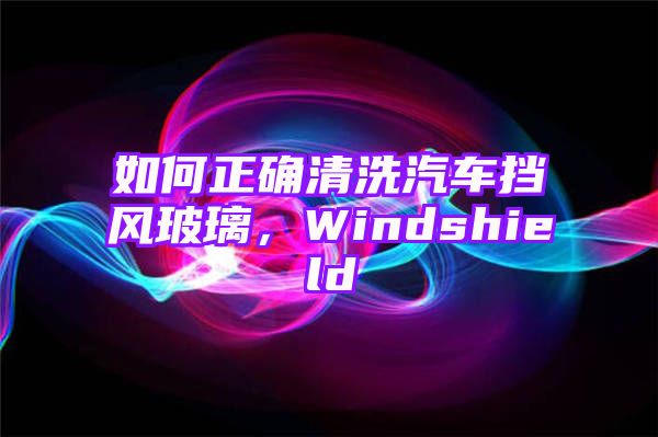 如何正确清洗汽车挡风玻璃，Windshield