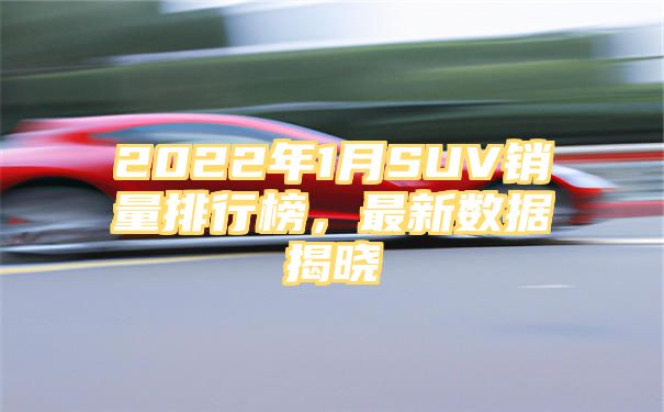 2022年1月SUV销量排行榜，最新数据揭晓