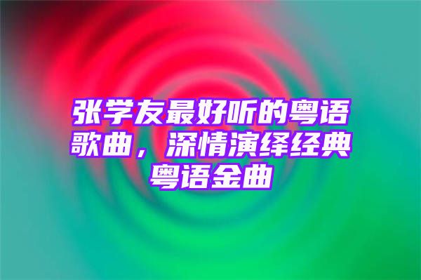 张学友最好听的粤语歌曲，深情演绎经典粤语金曲