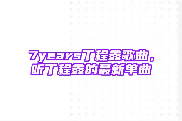 7years丁程鑫歌曲，听丁程鑫的最新单曲