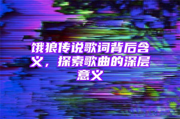 饿狼传说歌词背后含义，探索歌曲的深层意义