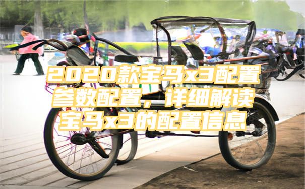 2020款宝马x3配置参数配置，详细解读宝马x3的配置信息