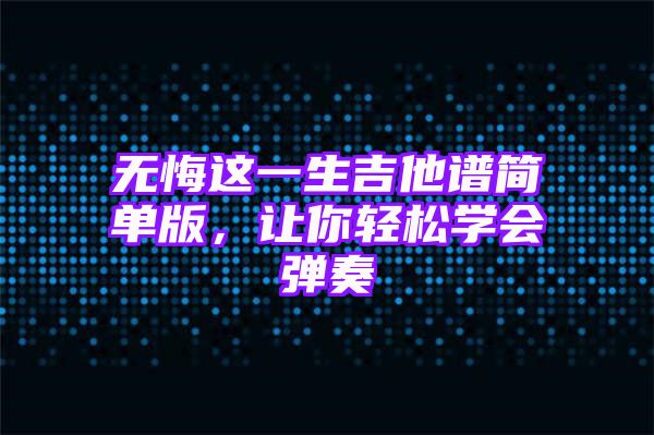 无悔这一生吉他谱简单版，让你轻松学会弹奏