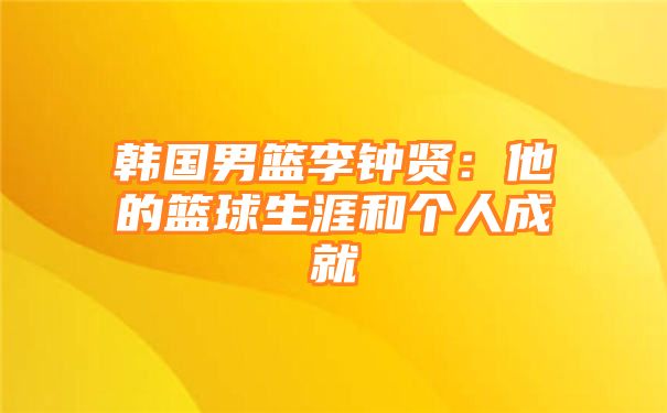 韩国男篮李钟贤：他的篮球生涯和个人成就