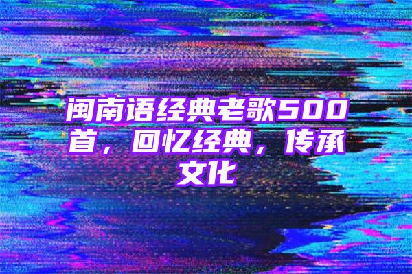 闽南语经典老歌500首，回忆经典，传承文化