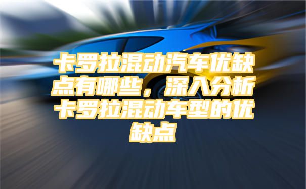 卡罗拉混动汽车优缺点有哪些，深入分析卡罗拉混动车型的优缺点