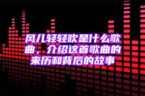 风儿轻轻吹是什么歌曲，介绍这首歌曲的来历和背后的故事