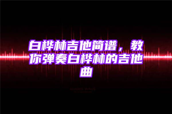 白桦林吉他简谱，教你弹奏白桦林的吉他曲