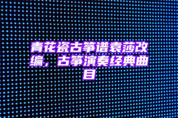 青花瓷古筝谱袁莎改编，古筝演奏经典曲目