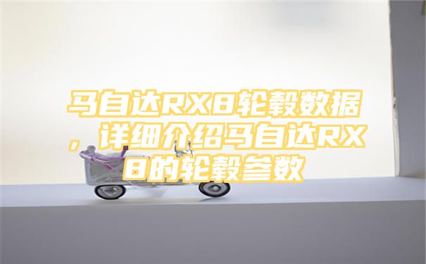 马自达RX8轮毂数据，详细介绍马自达RX8的轮毂参数