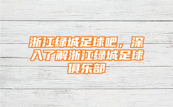 浙江绿城足球吧，深入了解浙江绿城足球俱乐部