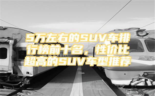 5万左右的SUV车排行榜前十名，性价比超高的SUV车型推荐