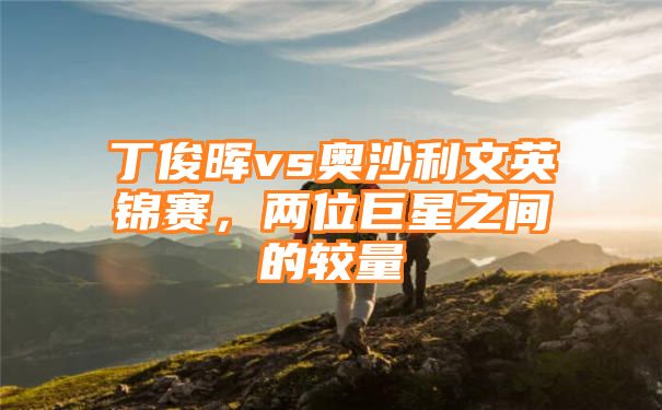 丁俊晖vs奥沙利文英锦赛，两位巨星之间的较量