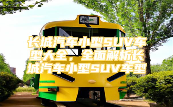 长城汽车小型SUV车型大全，全面解析长城汽车小型SUV车型