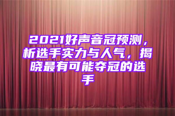 2021好声音冠预测，析选手实力与人气，揭晓最有可能夺冠的选手