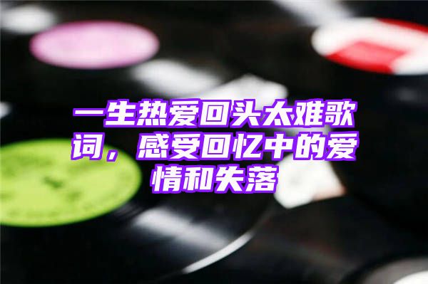 一生热爱回头太难歌词，感受回忆中的爱情和失落