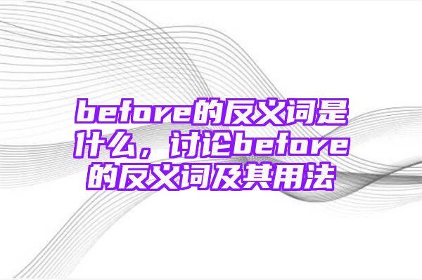 before的反义词是什么，讨论before的反义词及其用法