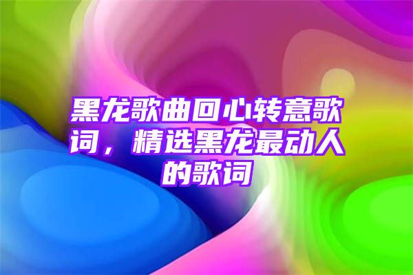 黑龙歌曲回心转意歌词，精选黑龙最动人的歌词