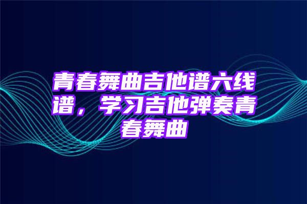 青春舞曲吉他谱六线谱，学习吉他弹奏青春舞曲