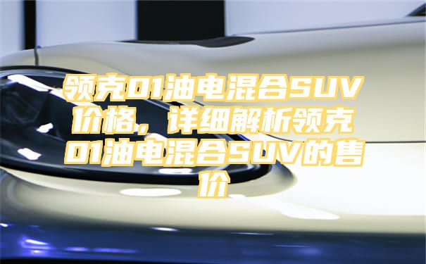 领克01油电混合SUV价格，详细解析领克01油电混合SUV的售价