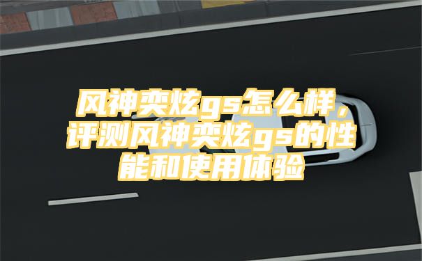 风神奕炫gs怎么样，评测风神奕炫gs的性能和使用体验