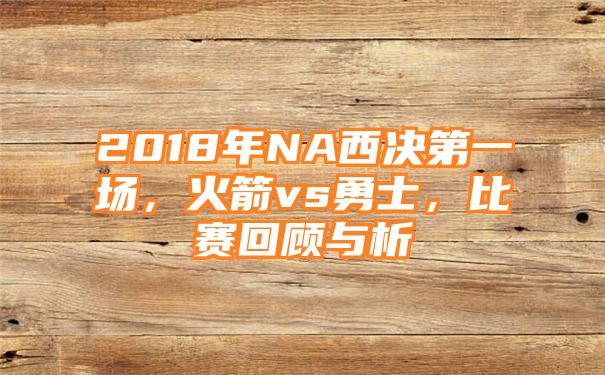 2018年NA西决第一场，火箭vs勇士，比赛回顾与析